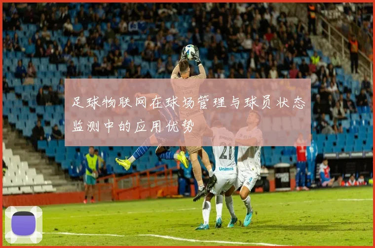 足球物联网在球场管理与球员状态监测中的应用优势