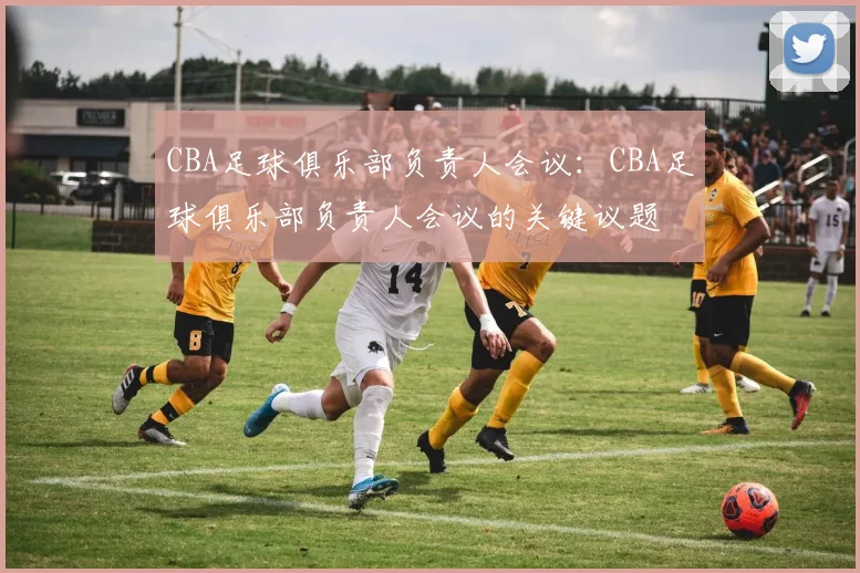 CBA足球俱乐部负责人会议：CBA足球俱乐部负责人会议的关键议题