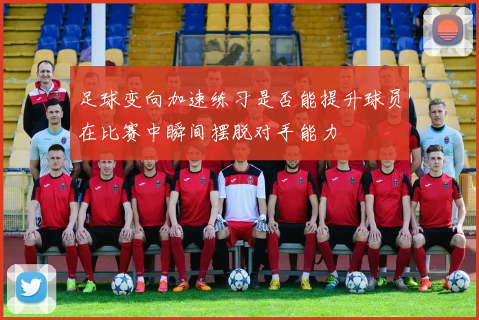 足球变向加速练习是否能提升球员在比赛中瞬间摆脱对手能力