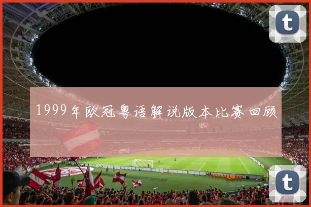 1999年欧冠粤语解说版本比赛回顾