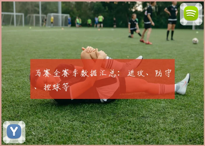 马赛全赛季数据汇总：进攻、防守、控球等