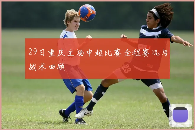 29日重庆主场中超比赛全程赛况与战术回顾