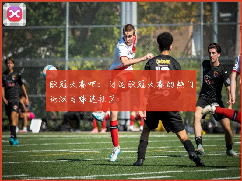 欧冠大赛吧：讨论欧冠大赛的热门论坛与球迷社区