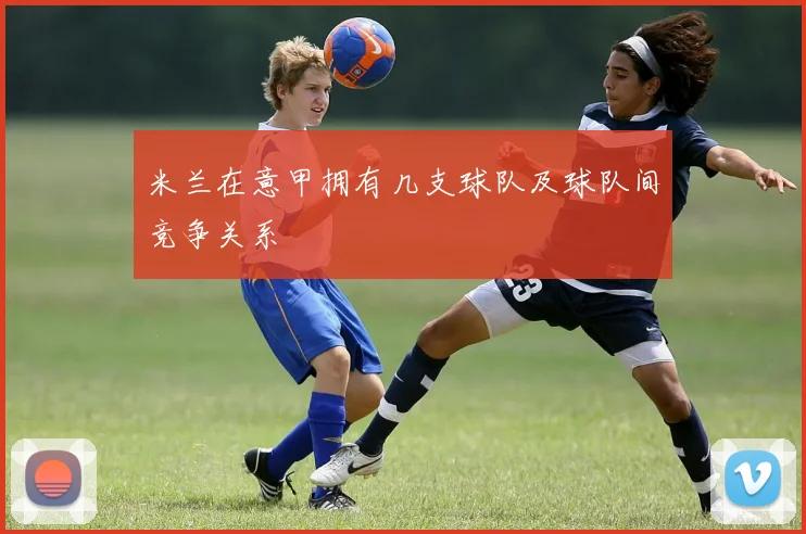 米兰在意甲拥有几支球队及球队间竞争关系