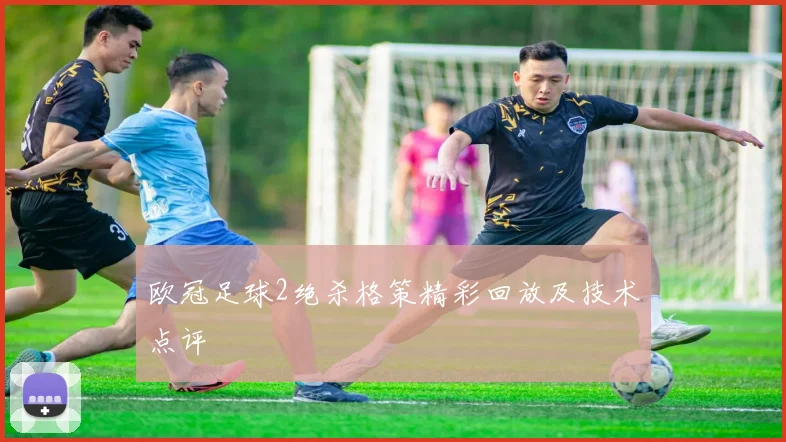 欧冠足球2绝杀格策精彩回放及技术点评