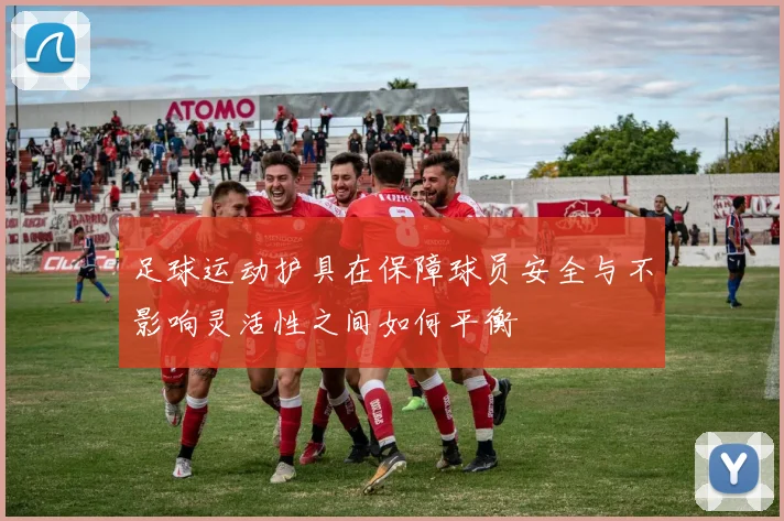 足球运动护具在保障球员安全与不影响灵活性之间如何平衡