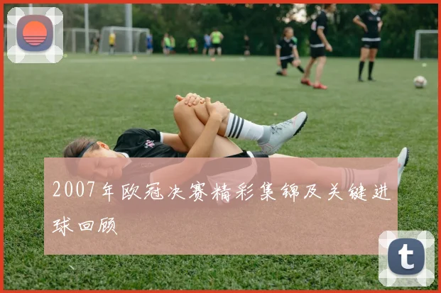 2007年欧冠决赛精彩集锦及关键进球回顾