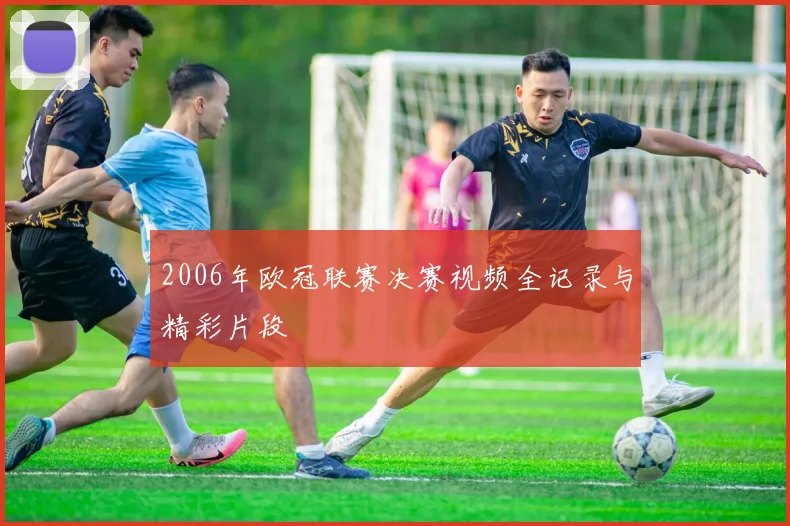 2006年欧冠联赛决赛视频全记录与精彩片段