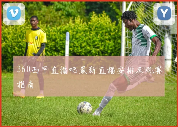 360西甲直播吧最新直播安排及观赛指南